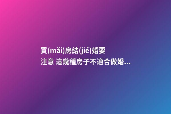 買(mǎi)房結(jié)婚要注意 這幾種房子不適合做婚房